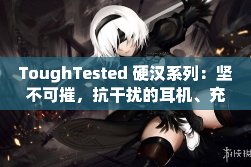 ToughTested 硬汉系列：坚不可摧，抗干扰的耳机、充电器、电缆