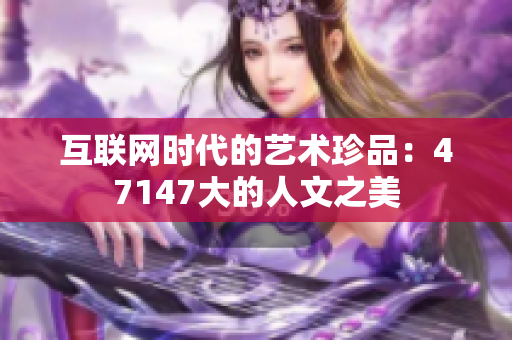 互联网时代的艺术珍品：47147大的人文之美