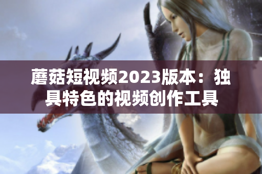 蘑菇短视频2023版本：独具特色的视频创作工具