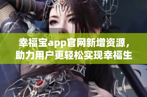 幸福宝app官网新增资源，助力用户更轻松实现幸福生活