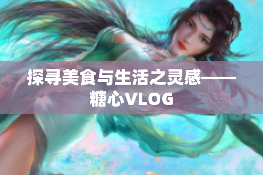 探寻美食与生活之灵感——糖心VLOG