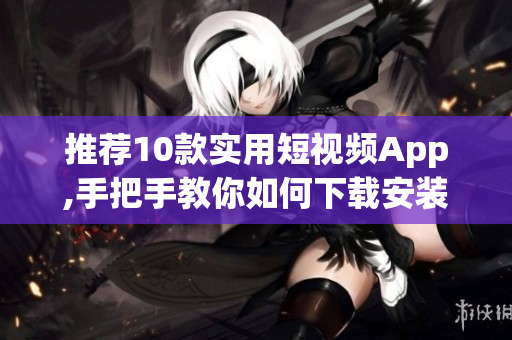 推荐10款实用短视频App,手把手教你如何下载安装