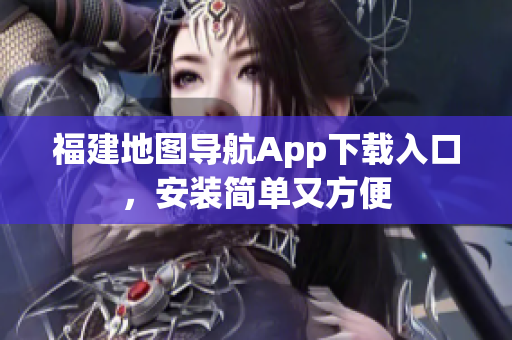 福建地图导航App下载入口，安装简单又方便