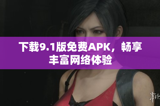 下载9.1版免费APK，畅享丰富网络体验