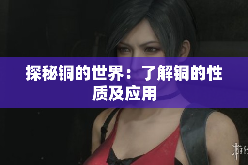 探秘铜的世界：了解铜的性质及应用