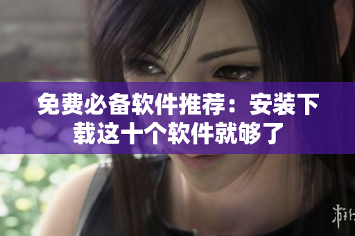 免费必备软件推荐：安装下载这十个软件就够了