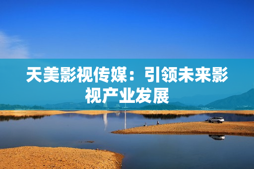 天美影视传媒：引领未来影视产业发展