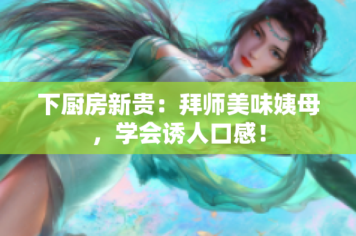 下厨房新贵：拜师美味姨母，学会诱人口感！