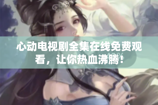 心动电视剧全集在线免费观看，让你热血沸腾！