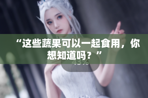 “这些蔬果可以一起食用，你想知道吗？”
