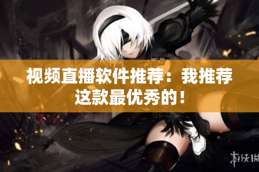 视频直播软件推荐：我推荐这款最优秀的！
