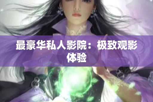最豪华私人影院：极致观影体验
