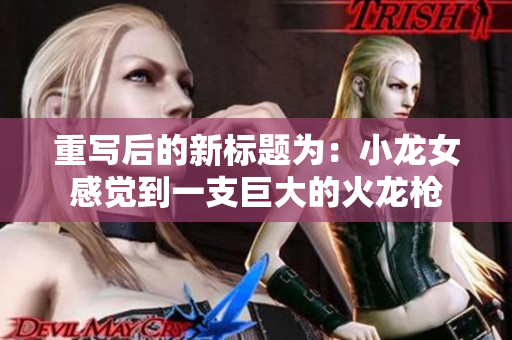重写后的新标题为：小龙女感觉到一支巨大的火龙枪