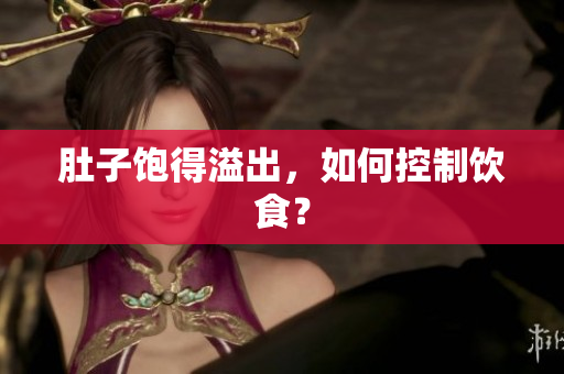 肚子饱得溢出，如何控制饮食？