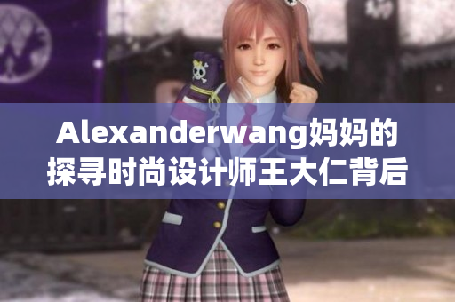 Alexanderwang妈妈的探寻时尚设计师王大仁背后的母亲身影