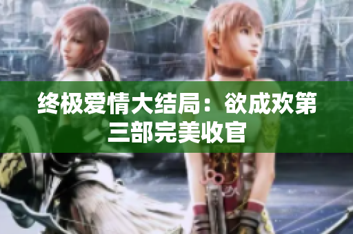 终极爱情大结局：欲成欢第三部完美收官