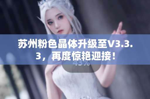 苏州粉色晶体升级至V3.3.3，再度惊艳迎接！