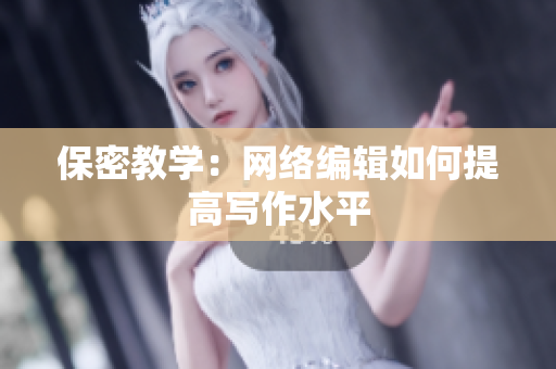 保密教学：网络编辑如何提高写作水平