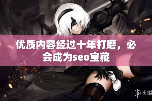 优质内容经过十年打磨，必会成为seo宝藏