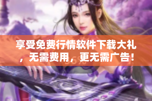 享受免费行情软件下载大礼，无需费用，更无需广告！
