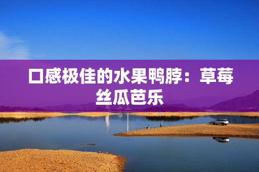 口感极佳的水果鸭脖：草莓丝瓜芭乐