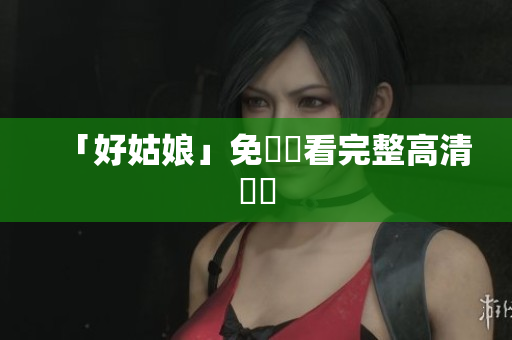 「好姑娘」免費觀看完整高清視頻