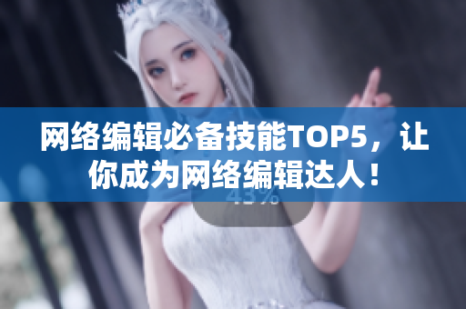 网络编辑必备技能TOP5，让你成为网络编辑达人！