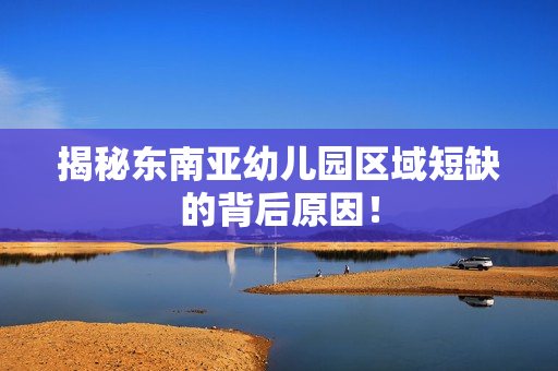 揭秘东南亚幼儿园区域短缺的背后原因！
