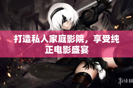 打造私人家庭影院，享受纯正电影盛宴