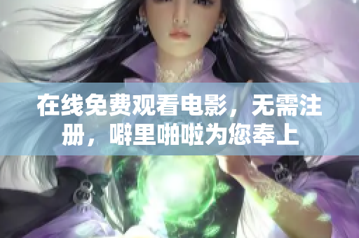 在线免费观看电影，无需注册，噼里啪啦为您奉上