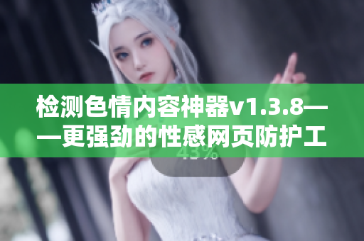 检测色情内容神器v1.3.8——更强劲的性感网页防护工具