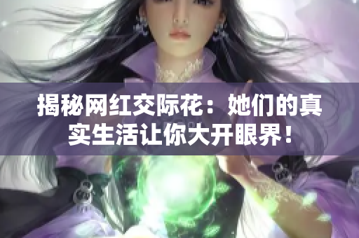 揭秘网红交际花：她们的真实生活让你大开眼界！