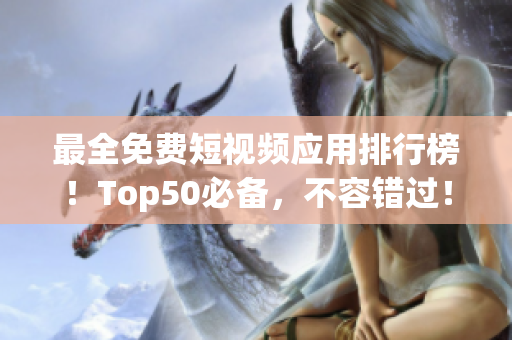最全免费短视频应用排行榜！Top50必备，不容错过！