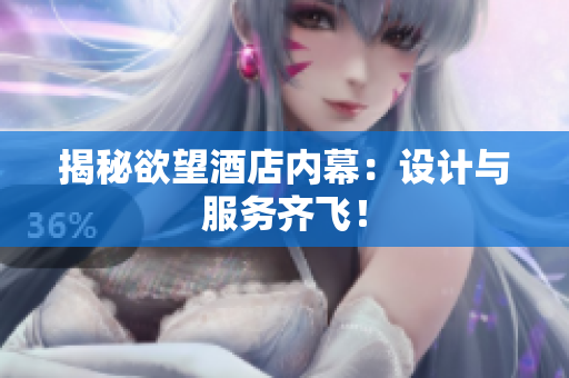揭秘欲望酒店内幕：设计与服务齐飞！