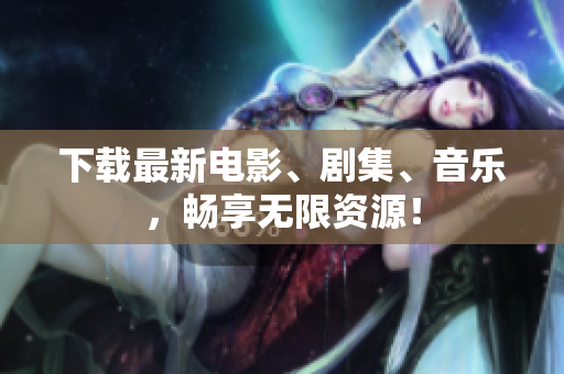 下载最新电影、剧集、音乐，畅享无限资源！