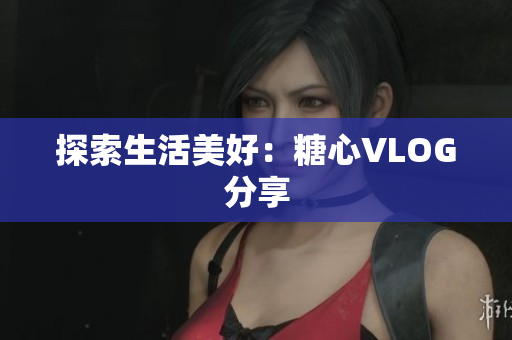 探索生活美好：糖心VLOG分享
