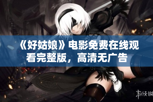 《好姑娘》电影免费在线观看完整版，高清无广告