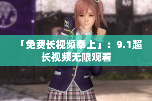 「免费长视频奉上」：9.1超长视频无限观看