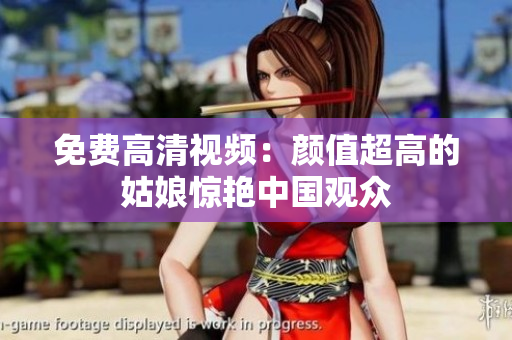免费高清视频：颜值超高的姑娘惊艳中国观众