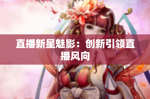 直播新星魅影：创新引领直播风向