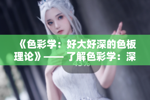 《色彩学：好大好深的色板理论》—— 了解色彩学：深入色板理论