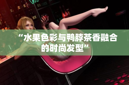 “水果色彩与鸭脖茶香融合的时尚发型”
