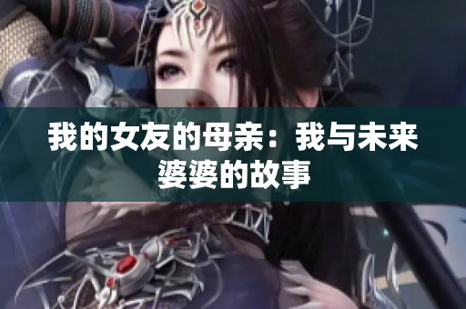 我的女友的母亲：我与未来婆婆的故事