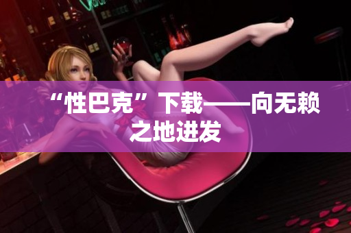 “性巴克”下载——向无赖之地进发