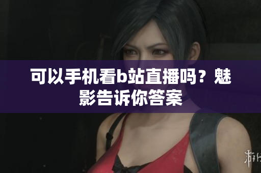 可以手机看b站直播吗？魅影告诉你答案