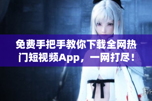免费手把手教你下载全网热门短视频App，一网打尽！