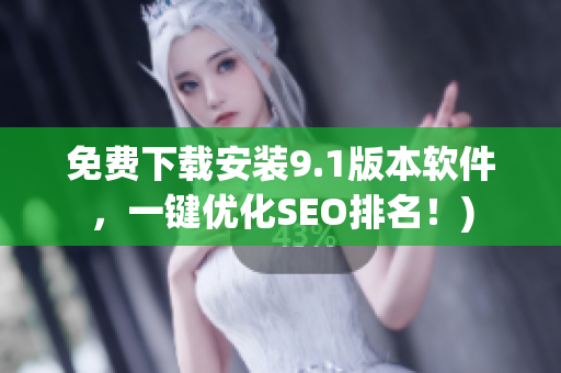 免费下载安装9.1版本软件，一键优化SEO排名！)