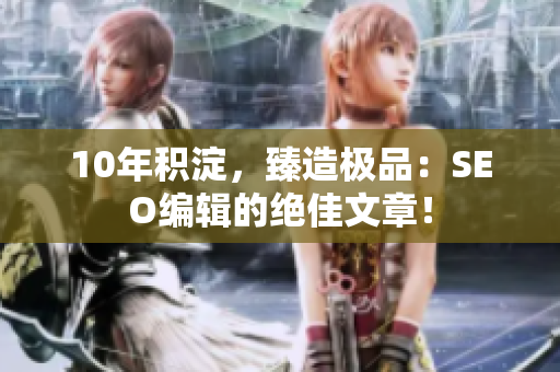 10年积淀，臻造极品：SEO编辑的绝佳文章！