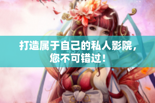 打造属于自己的私人影院，您不可错过！