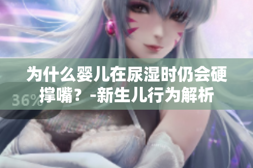 为什么婴儿在尿湿时仍会硬撑嘴？-新生儿行为解析